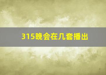 315晚会在几套播出