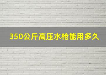 350公斤高压水枪能用多久