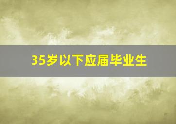 35岁以下应届毕业生