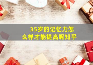 35岁的记忆力怎么样才能提高呢知乎