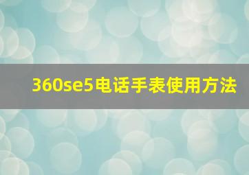 360se5电话手表使用方法