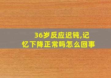 36岁反应迟钝,记忆下降正常吗怎么回事