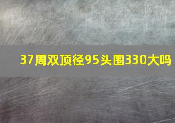 37周双顶径95头围330大吗