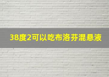 38度2可以吃布洛芬混悬液