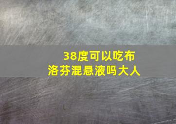 38度可以吃布洛芬混悬液吗大人