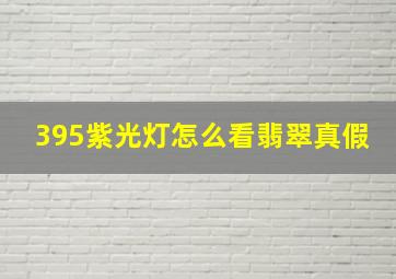 395紫光灯怎么看翡翠真假