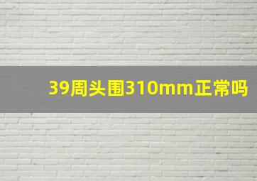 39周头围310mm正常吗