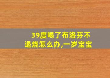 39度喝了布洛芬不退烧怎么办,一岁宝宝