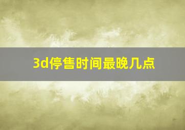 3d停售时间最晚几点