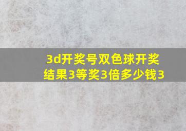 3d开奖号双色球开奖结果3等奖3倍多少钱3