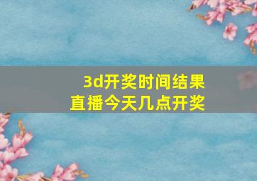 3d开奖时间结果直播今天几点开奖