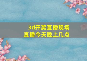 3d开奖直播现场直播今天晚上几点