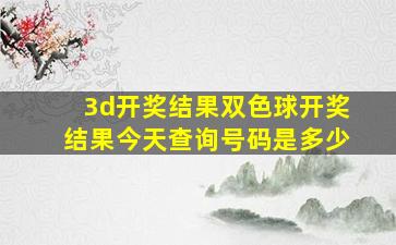 3d开奖结果双色球开奖结果今天查询号码是多少