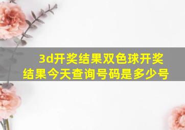 3d开奖结果双色球开奖结果今天查询号码是多少号