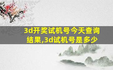 3d开奖试机号今天查询结果,3d试机号是多少