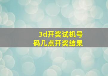 3d开奖试机号码几点开奖结果