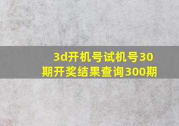 3d开机号试机号30期开奖结果查询300期