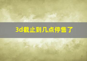 3d截止到几点停售了