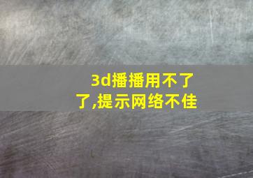 3d播播用不了了,提示网络不佳