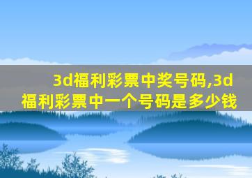 3d福利彩票中奖号码,3d福利彩票中一个号码是多少钱