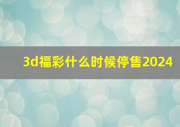 3d福彩什么时候停售2024