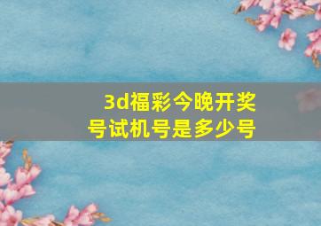 3d福彩今晚开奖号试机号是多少号