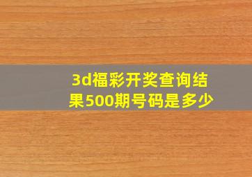 3d福彩开奖查询结果500期号码是多少