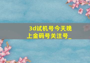 3d试机号今天晚上金码号关注号_