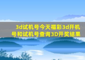 3d试机号今天福彩3d开机号和试机号查询3D开奖结果