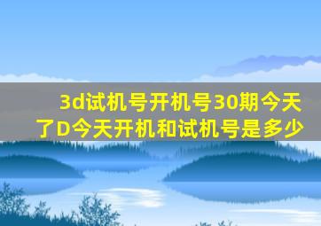 3d试机号开机号30期今天了D今天开机和试机号是多少