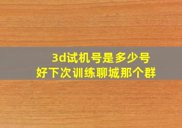 3d试机号是多少号好下次训练聊城那个群