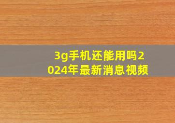 3g手机还能用吗2024年最新消息视频