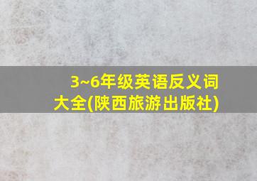 3~6年级英语反义词大全(陕西旅游出版社)