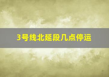 3号线北延段几点停运