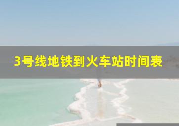 3号线地铁到火车站时间表