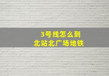 3号线怎么到北站北广场地铁