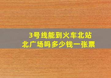 3号线能到火车北站北广场吗多少钱一张票