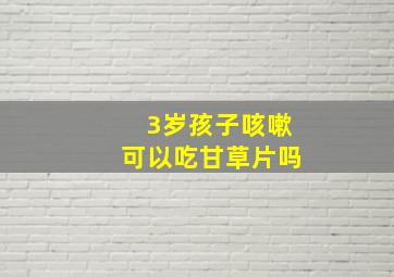 3岁孩子咳嗽可以吃甘草片吗