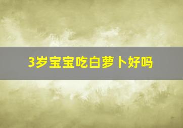 3岁宝宝吃白萝卜好吗