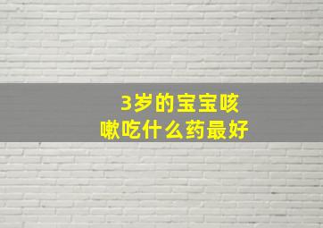 3岁的宝宝咳嗽吃什么药最好