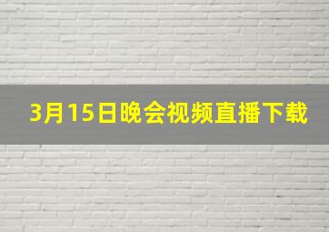 3月15日晚会视频直播下载