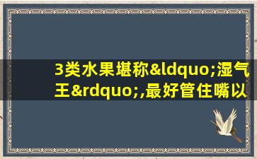 3类水果堪称“湿气王”,最好管住嘴以免湿气越来越重