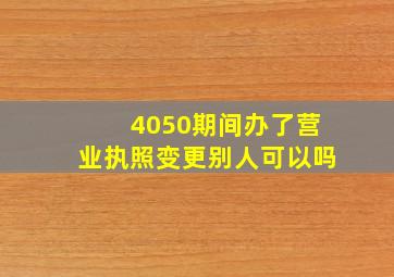 4050期间办了营业执照变更别人可以吗