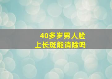 40多岁男人脸上长斑能消除吗