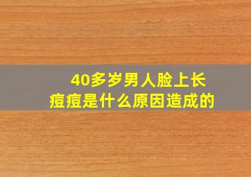 40多岁男人脸上长痘痘是什么原因造成的