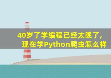 40岁了学编程已经太晚了,现在学Python爬虫怎么样