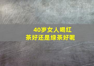 40岁女人喝红茶好还是绿茶好呢