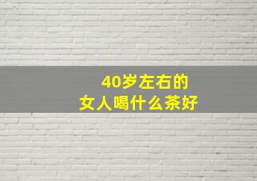 40岁左右的女人喝什么茶好