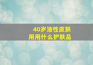 40岁油性皮肤用用什么护肤品