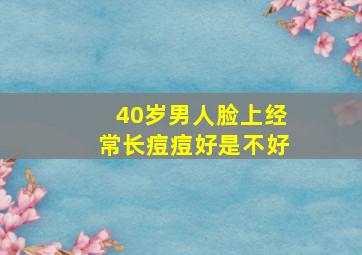 40岁男人脸上经常长痘痘好是不好